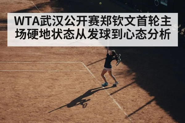 WTA武汉公开赛郑钦文首轮主场硬地状态从发球到心态分析