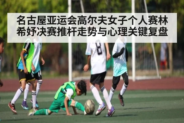 名古屋亚运会高尔夫女子个人赛林希妤决赛推杆走势与心理关键复盘