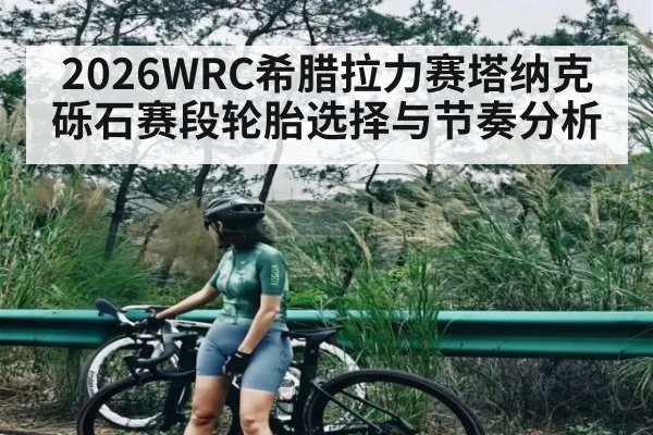 2026WRC希腊拉力赛塔纳克砾石赛段轮胎选择与节奏分析