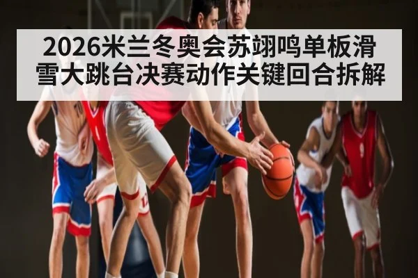 2026米兰冬奥会苏翊鸣单板滑雪大跳台决赛动作关键回合拆解