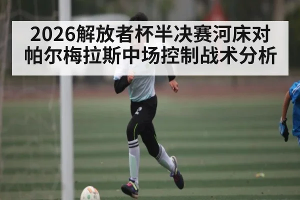 2026解放者杯半决赛河床对帕尔梅拉斯中场控制战术分析