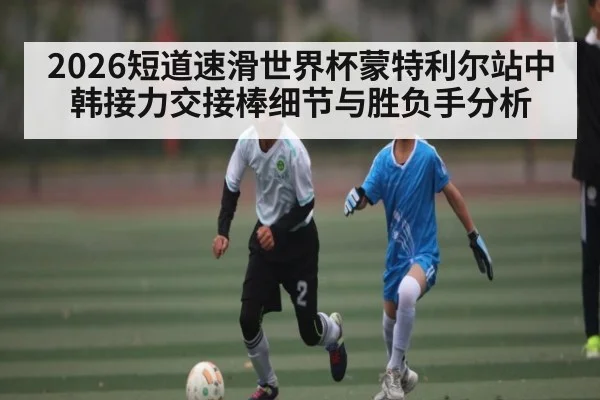 2026短道速滑世界杯蒙特利尔站中韩接力交接棒细节与胜负手分析