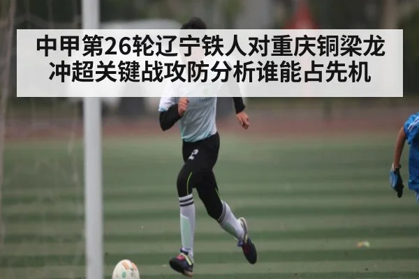 中甲第26轮辽宁铁人对重庆铜梁龙冲超关键战攻防分析谁能占先机