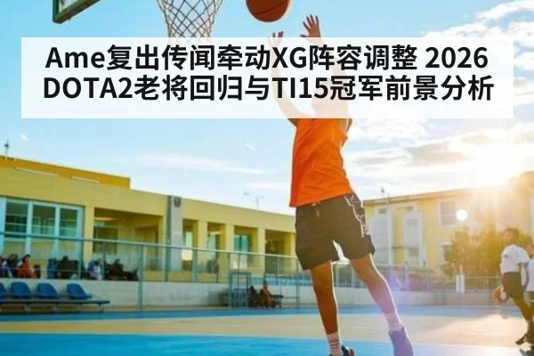 Ame复出传闻牵动XG阵容调整 2026DOTA2老将回归与TI15冠军前景分析