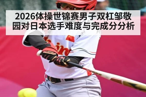2026体操世锦赛男子双杠邹敬园对日本选手难度与完成分分析