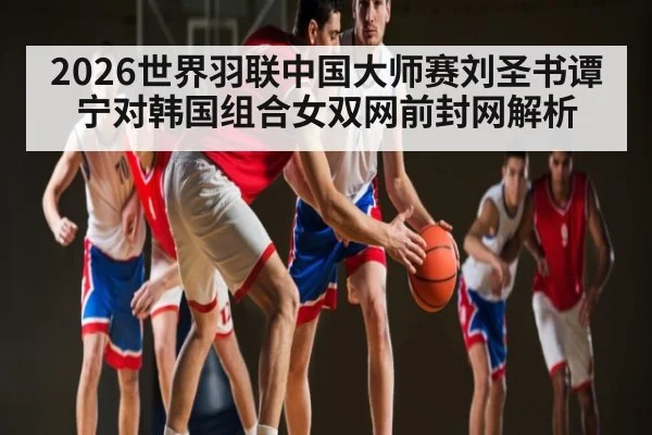 2026世界羽联中国大师赛刘圣书谭宁对韩国组合女双网前封网解析